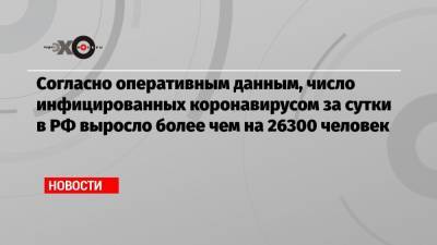 Согласно оперативным данным, число инфицированных коронавирусом за сутки в РФ выросло более чем на 26300 человек - echo.msk.ru - Россия - Москва - Covid-19