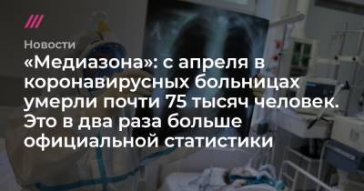 «Медиазона»: с апреля в коронавирусных больницах умерли почти 75 тысяч человек. Это в два раза больше официальной статистики - tvrain.ru