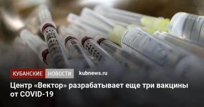Центр «Вектор» разрабатывает еще три вакцины от COVID-19 - kubnews.ru