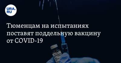 Тюменцам на испытаниях поставят поддельную вакцину от COVID-19 - ura.news - Тюмень