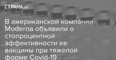 В американской компании Moderna объявили о стопроцентной эффективности ее вакцины при тяжелой форме Covid-19 - strana.ua - Сша