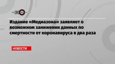Издание «Медиазона» заявляет о возможном занижении данных по смертности от коронавируса в два раза - echo.msk.ru