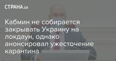 Денис Шмыгаль - Кабмин не собирается закрывать Украину на локдаун, однако анонсировал ужесточение карантина - strana.ua - Украина
