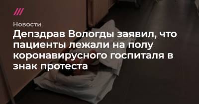 Депздрав Вологды заявил, что пациенты лежали на полу коронавирусного госпиталя в знак протеста - tvrain.ru - Вологда