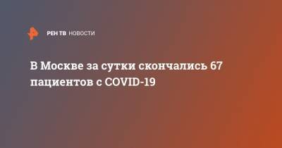 В Москве за сутки скончались 67 пациентов с COVID-19 - ren.tv - Россия - Москва