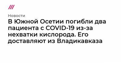 В Южной Осетии погибли два пациента с COVID-19 из-за нехватки кислорода. Его доставляют из Владикавказа - tvrain.ru - республика Южная Осетия - Владикавказ