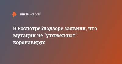 Александр Горелов - В Роспотребнадзоре заявили, что мутации не "утяжеляют" коронавирус - ren.tv - Россия