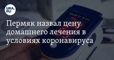 Пермяк назвал цену домашнего лечения в условиях коронавируса - ura.news - Пермь