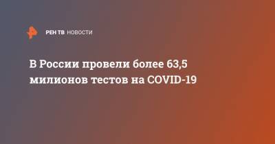 В России провели более 63,5 милионов тестов на COVID-19 - ren.tv - Россия