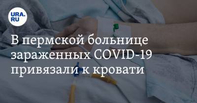 В пермской больнице зараженных COVID-19 привязали к кровати. Видео - ura.news - Пермский край