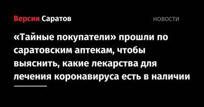Валерий Радаев - «Тайные покупатели» прошли по саратовским аптекам, чтобы выяснить, какие лекарства для лечения коронавируса есть в наличии - nversia.ru