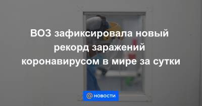 ВОЗ зафиксировала новый рекорд заражений коронавирусом в мире за сутки - news.mail.ru