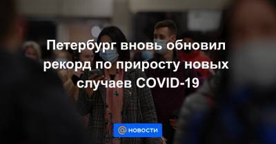 Петербург вновь обновил рекорд по приросту новых случаев COVID-19 - news.mail.ru - Россия - Санкт-Петербург - Москва