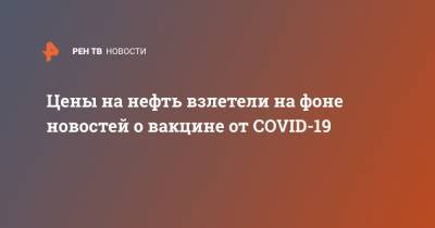 Цены на нефть взлетели на фоне новостей о вакцине от COVID-19 - ren.tv - Москва