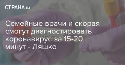 Семейные врачи и скорая смогут диагностировать коронавирус за 15-20 минут - Ляшко - strana.ua - Украина