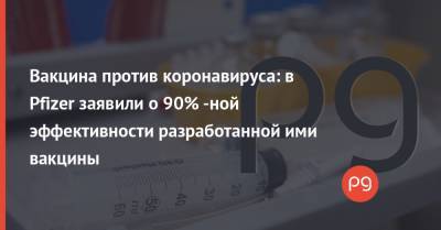 Вакцина против коронавируса: в Pfizer заявили о 90% -ной эффективности разработанной ими вакцины - thepage.ua - Украина