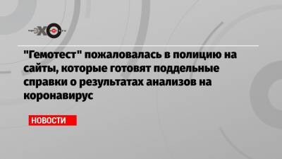 «Гемотест» пожаловалась в полицию на сайты, которые готовят поддельные справки о результатах анализов на коронавирус - echo.msk.ru