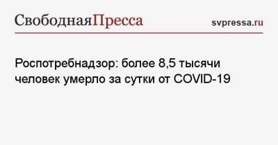 Роспотребнадзор: более 8,5 тысячи человек умерло за сутки от COVID-19 - svpressa.ru