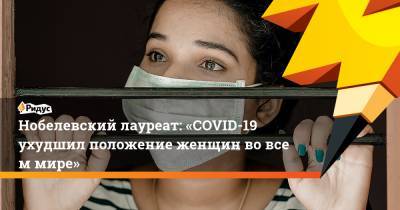 Нобелевский лауреат: «COVID-19 ухудшил положение женщин вовсем мире» - ridus.ru