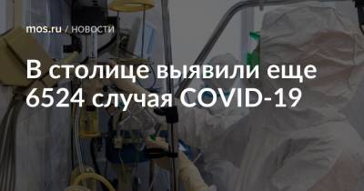 В столице выявили еще 6524 случая COVID-19 - mos.ru - Москва