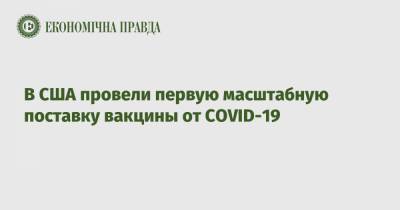В США провели первую масштабную поставку вакцины от COVID-19 - epravda.com.ua - Украина - Сша - Брюссель