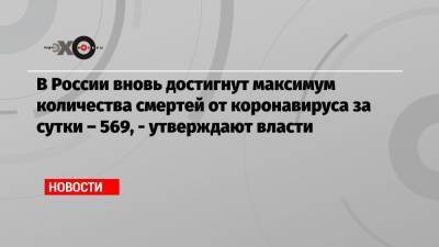 В России вновь достигнут максимум количества смертей от коронавируса за сутки – 569, — утверждают власти - echo.msk.ru - Россия - Санкт-Петербург
