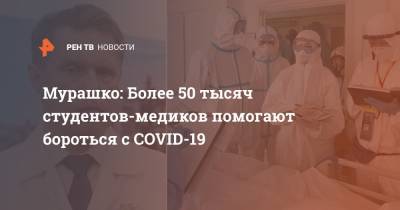 Михаил Мурашко - Мурашко: Более 50 тысяч студентов-медиков помогают бороться с COVID-19 - ren.tv - Россия
