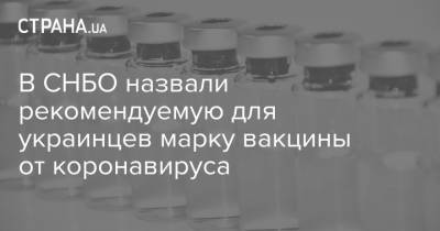 Сергей Комиссаренко - В СНБО назвали рекомендуемую для украинцев марку вакцины от коронавируса - strana.ua - Украина