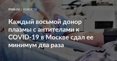 Каждый восьмой донор плазмы с антителами к COVID-19 в Москве сдал ее минимум два раза - mos.ru - Москва