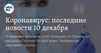 Коронавирус: последние новости 10 декабря. О прививке россияне хотят услышать от Путина, на вакцину «Спутник V» идет атака, Белоруссия закрывает границу - koronavirus.center - Белоруссия - Китай - Ухань