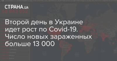 Максим Степанов - Второй день в Украине идет рост по Covid-19. Число новых зараженных больше 13 000 - strana.ua - Украина