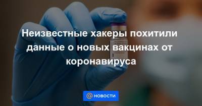 Неизвестные хакеры похитили данные о новых вакцинах от коронавируса - news.mail.ru - Евросоюз
