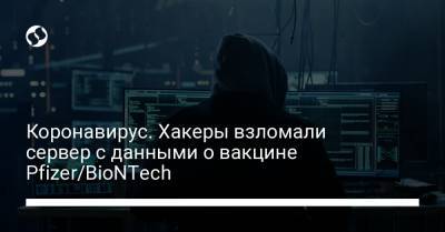 Коронавирус. Хакеры взломали сервер с данными о вакцине Pfizer/BioNTech - liga.net - Украина