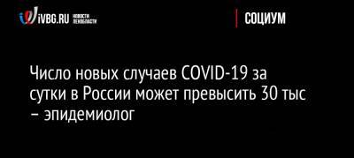 Александр Горелов - Число новых случаев COVID-19 за сутки в России может превысить 30 тыс – эпидемиолог - ivbg.ru - Россия