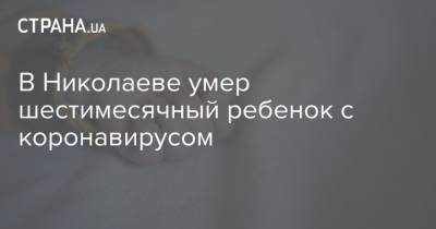 Ирина Шамрай - В Николаеве умер шестимесячный ребенок с коронавирусом - strana.ua - Николаев