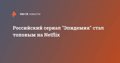 Российский сериал "Эпидемия" стал топовым на Netflix - ren.tv
