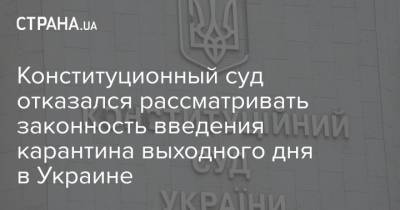 Конституционный суд отказался рассматривать законность введения карантина выходного дня в Украине - strana.ua - Украина