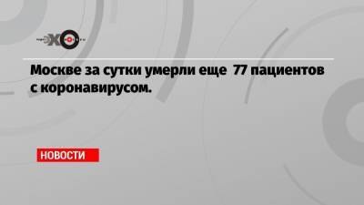 Москве за сутки умерли еще 77 пациентов с коронавирусом. - echo.msk.ru - Москва