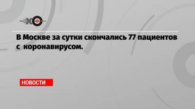 В Москве за сутки скончались 77 пациентов с коронавирусом. - echo.msk.ru - Москва