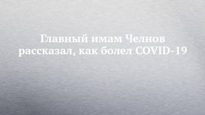 Главный имам Челнов рассказал, как болел COVID-19 - chelny-izvest.ru