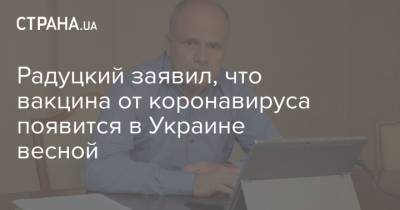 Михаил Радуцкий - Радуцкий заявил, что вакцина от коронавируса появится в Украине весной - strana.ua - Украина