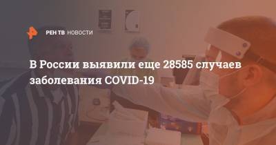 В России выявили еще 28585 случаев заболевания COVID-19 - ren.tv - Россия - Санкт-Петербург - Москва - Московская обл.