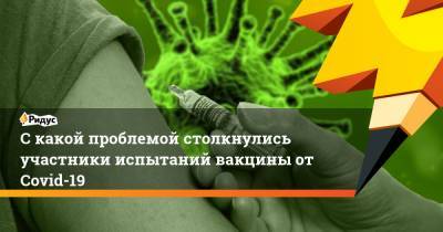 С какой проблемой столкнулись участники испытаний вакцины от Covid-19 - ridus.ru