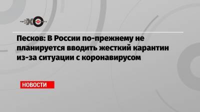 Дмитрий Песков - Песков: В России по-прежнему не планируется вводить жесткий карантин из-за ситуации с коронавирусом - echo.msk.ru - Россия