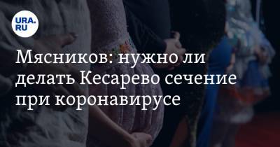 Александр Мясников - Мясников: нужно ли делать Кесарево сечение при коронавирусе - ura.news