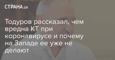 Борис Тодуров - Тодуров рассказал, чем вредна КТ при коронавирусе и почему на Западе ее уже не делают - strana.ua - Украина - Германия