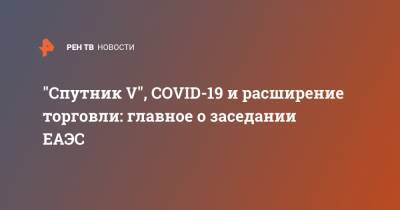 Владимир Путин - "Спутник V", COVID-19 и расширение торговли: главное о заседании ЕАЭС - ren.tv - Россия - Киргизия - Белоруссия - Казахстан - Армения