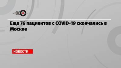 Еще 76 пациентов с COVID-19 скончались в Москве - echo.msk.ru - Москва