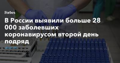 В России выявили больше 28 000 заболевших коронавирусом второй день подряд - forbes.ru - Россия - Москва