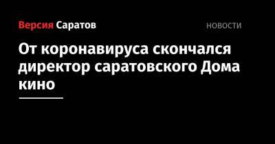 От коронавируса скончался директор саратовского Дома кино - nversia.ru - Саратовская обл.